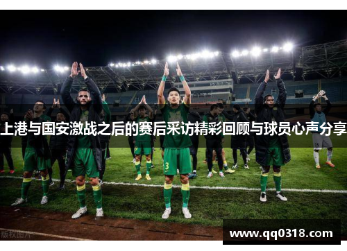 上港与国安激战之后的赛后采访精彩回顾与球员心声分享